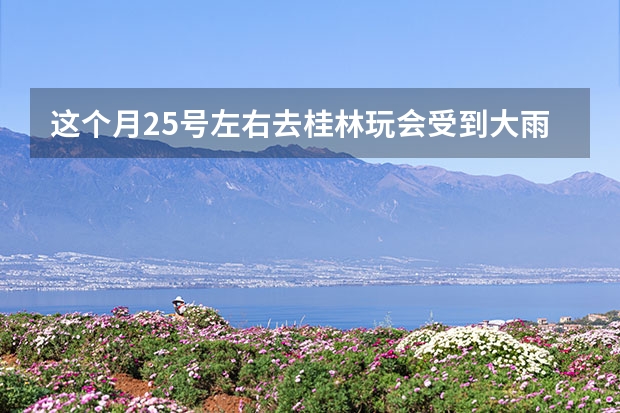 这个月25号左右去桂林玩会受到大雨的影响吗