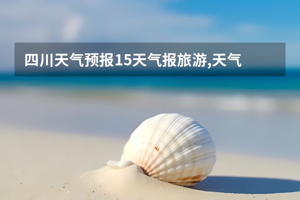 四川天气预报15天气报旅游,天气 四川 小七孔天气15天查询一周