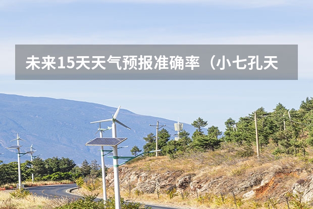 未来15天天气预报准确率（小七孔天气15天查询一周）