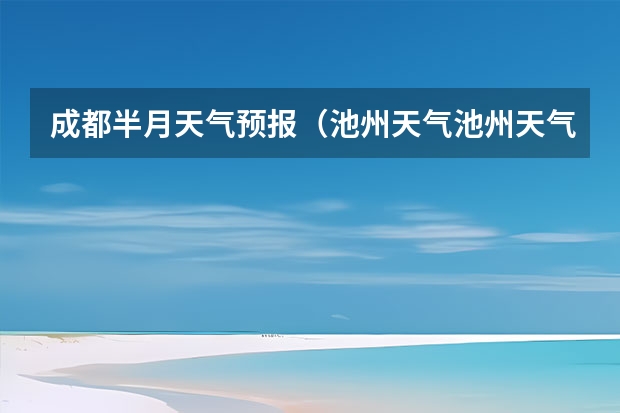 成都半月天气预报（池州天气池州天气预报30天准确一个月）