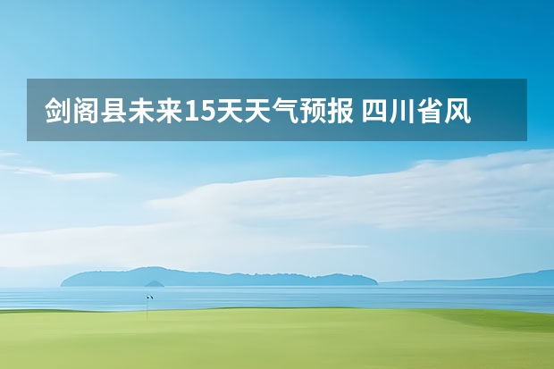 剑阁县未来15天天气预报 四川省风景区天气预报15天