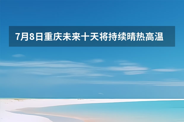 7月8日重庆未来十天将持续晴热高温天气 西部东北或超过历史同期极值 查看vi重庆十五天天气预报