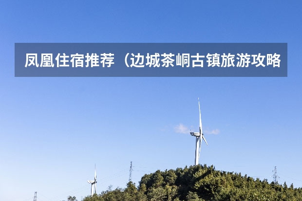 凤凰住宿推荐（边城茶峒古镇旅游攻略）