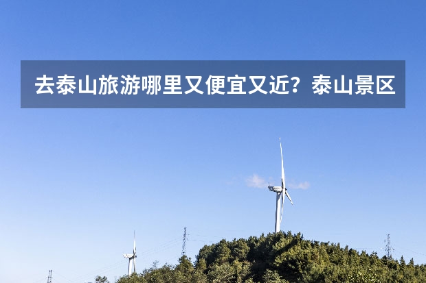 去泰山旅游哪里又便宜又近？泰山景区住宿贵吗？