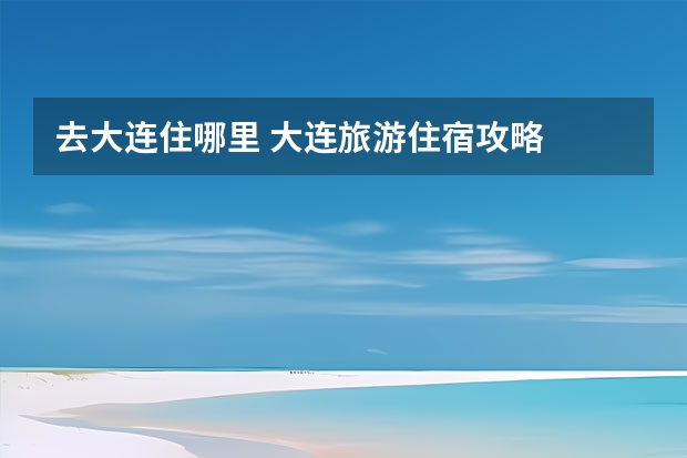 去大连住哪里 大连旅游住宿攻略