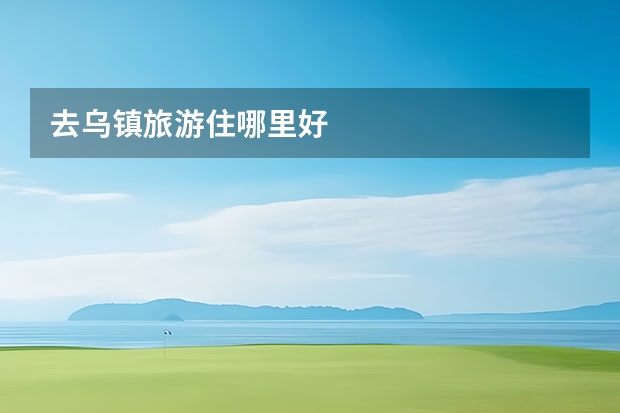 去乌镇旅游住哪里好
