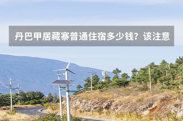 丹巴甲居藏寨普通住宿多少钱？该注意什么？