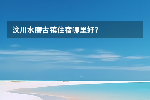 汶川水磨古镇住宿哪里好？