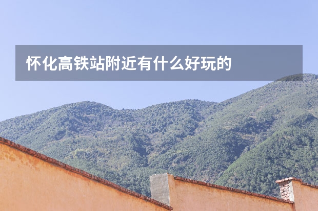怀化高铁站附近有什么好玩的