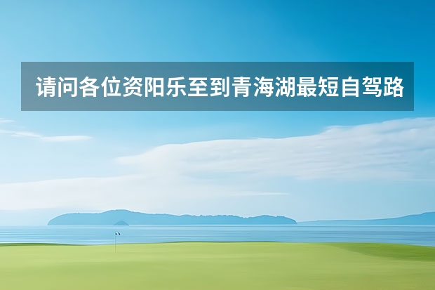 请问各位资阳乐至到青海湖最短自驾路线是多少？沿途有哪些景点？