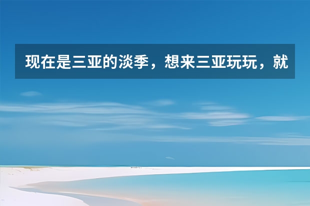 现在是三亚的淡季，想来三亚玩玩，就是不知道酒店旅馆的价格，有什么旅游景点之类的，最好是七天游的攻略