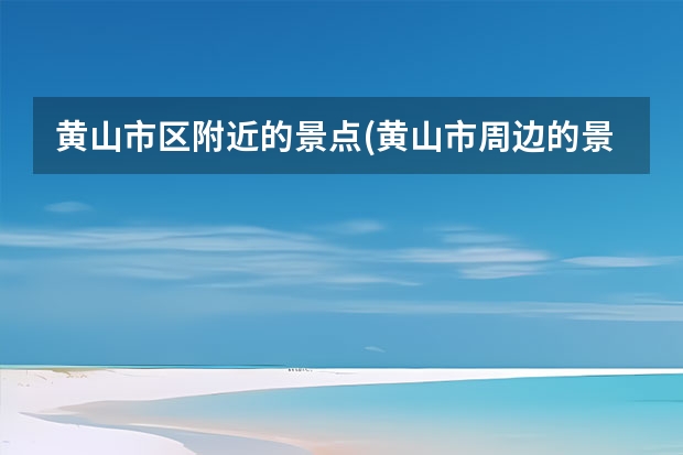 黄山市区附近的景点(黄山市周边的景点)（合肥到黄山旅游价格(合肥到黄山旅游价格查询)）