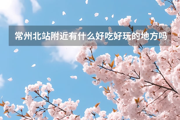 常州北站附近有什么好吃好玩的地方吗