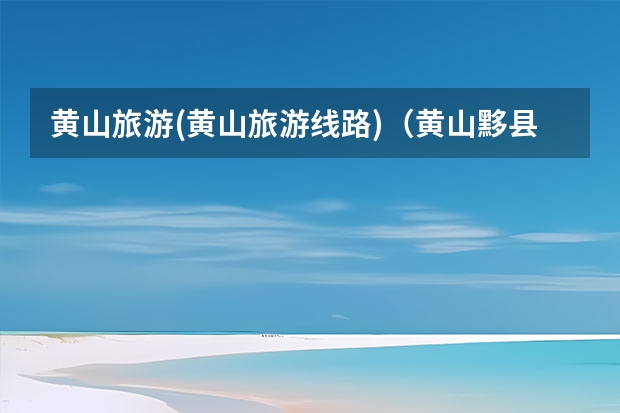 黄山旅游(黄山旅游线路)（黄山黟县30天气预报（黄山黟县天气预报15天））