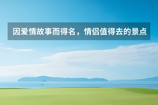 因爱情故事而得名，情侣值得去的景点是什么呢？