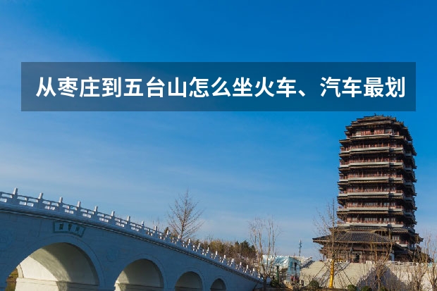 从枣庄到五台山怎么坐火车、汽车最划算？说明路线。