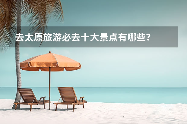 去太原旅游必去十大景点有哪些？