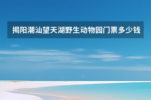揭阳潮汕望天湖野生动物园门票多少钱？