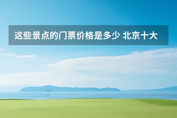 这些景点的门票价格是多少 北京十大景点门票价格一览