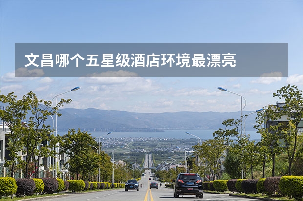文昌哪个五星级酒店环境最漂亮