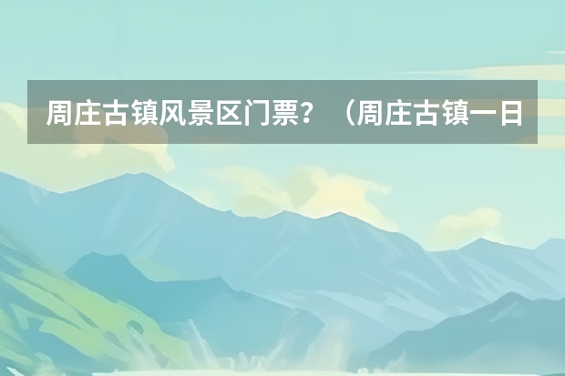 周庄古镇风景区门票？（周庄古镇一日游攻略）