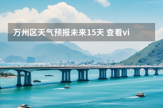 万州区天气预报未来15天 查看vi重庆十五天天气预报