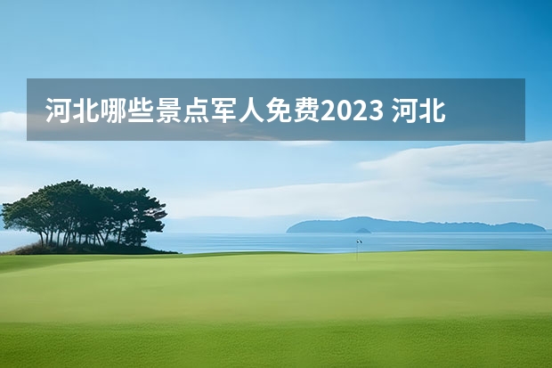 河北哪些景点军人免费2023 河北退伍军人免费景点