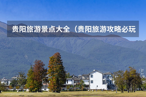 贵阳旅游景点大全（贵阳旅游攻略必玩的景点）
