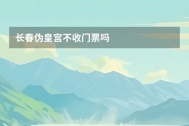 长春伪皇宫不收门票吗