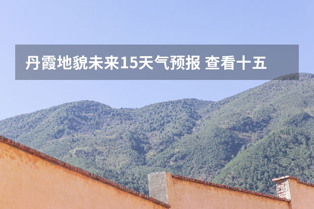 丹霞地貌未来15天气预报 查看十五天之内的天气预报
