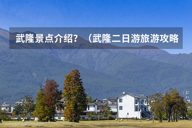 武隆景点介绍？（武隆二日游旅游攻略武隆二日游攻略）