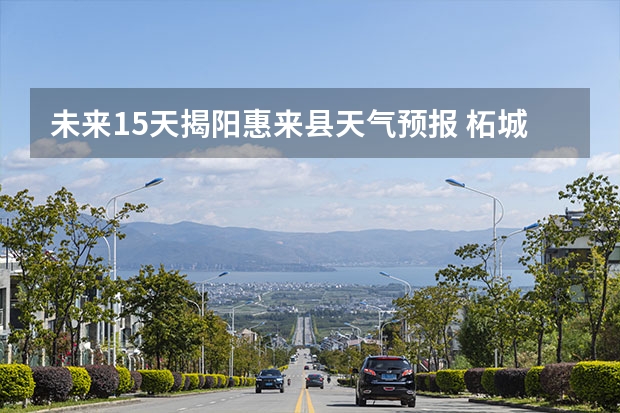 未来15天揭阳惠来县天气预报 柘城天气预报未来40天的天气预报