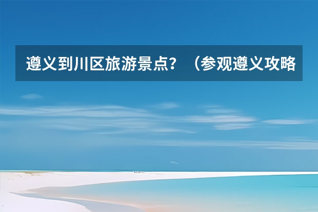 遵义到川区旅游景点？（参观遵义攻略参观遵义攻略一天）