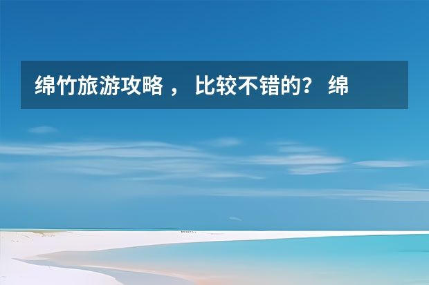 绵竹旅游攻略 ， 比较不错的？ 绵竹徒步旅游景点介绍 绵竹徒步旅游景点介绍图片