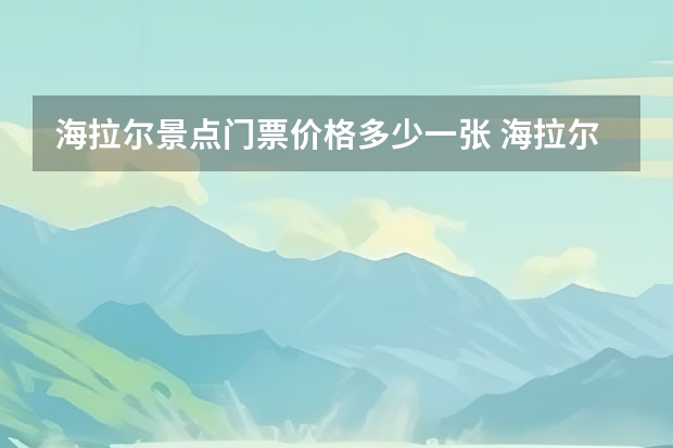 海拉尔景点门票价格多少一张 海拉尔旅游指南必看景点？