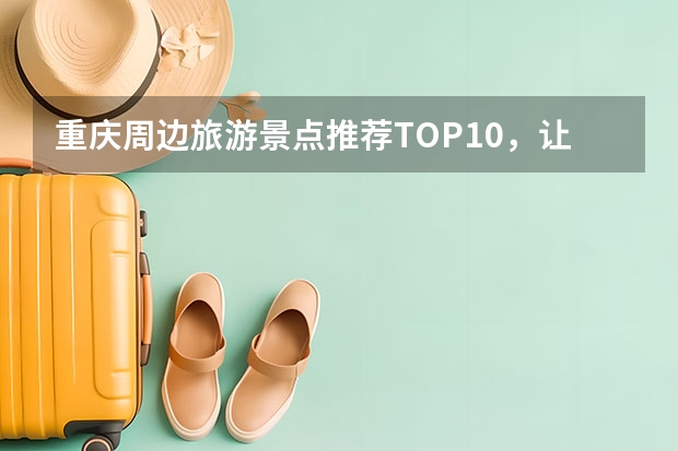重庆周边旅游景点推荐TOP10，让你轻松玩转周边旅游景点！（铜梁旅游攻略：探秘风光与历史底蕴并存之地）