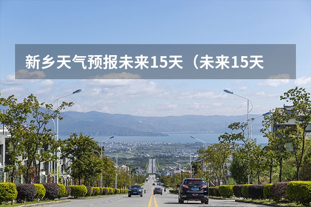 新乡天气预报未来15天（未来15天天气预报准确率）