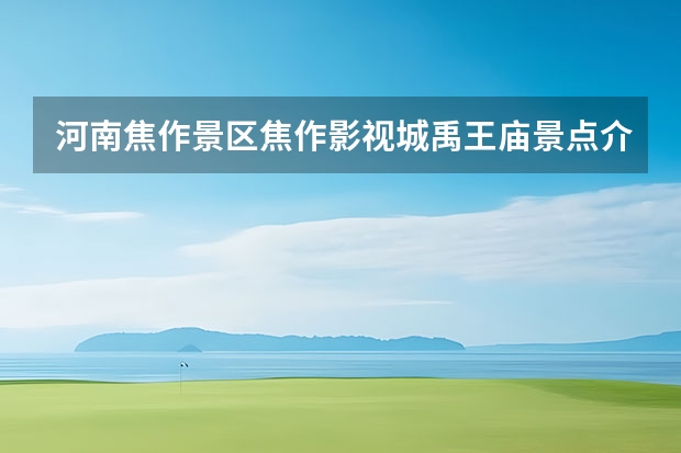 河南焦作景区焦作影视城禹王庙景点介绍 河南开封景区禹王殿景点介绍
