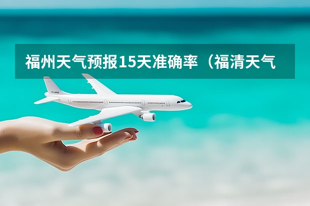 福州天气预报15天准确率（福清天气预报一周福清天气预报一周7天）