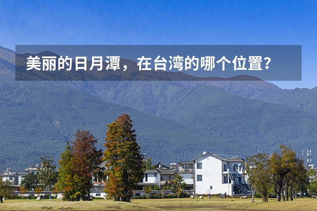 美丽的日月潭，在台湾的哪个位置？