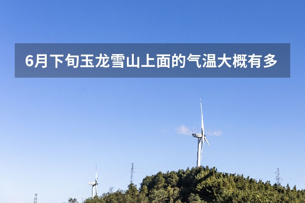 6月下旬玉龙雪山上面的气温大概有多少？
