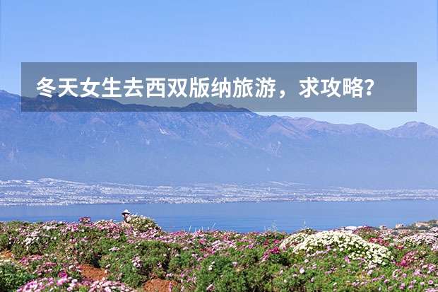 冬天女生去西双版纳旅游，求攻略？ 苦苓街住宿指南庐山苦苓街住宿推荐