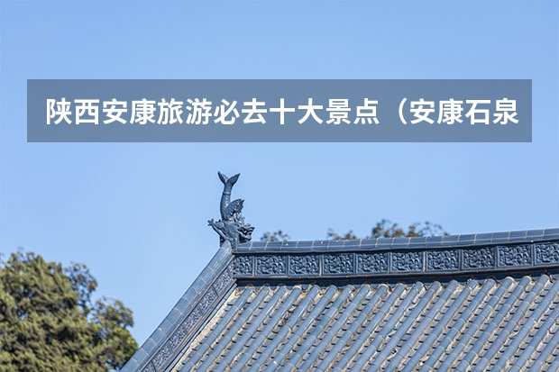 陕西安康旅游必去十大景点（安康石泉一日游安康石泉住宿指南）