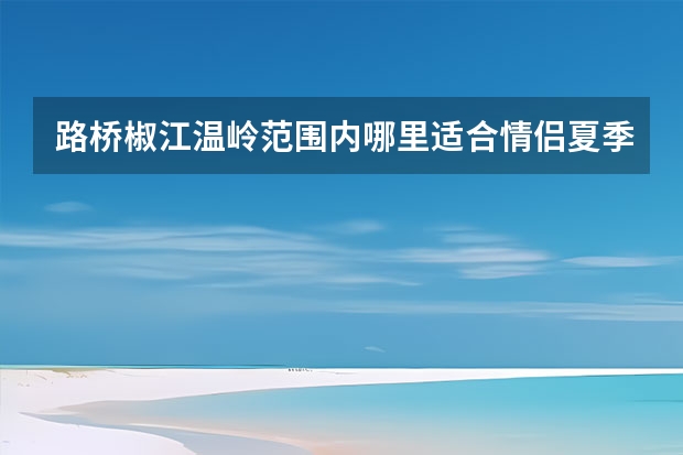 路桥椒江温岭范围内哪里适合情侣夏季去玩？