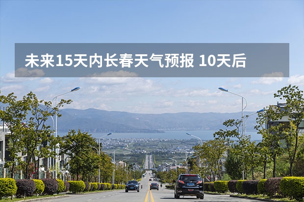 未来15天内长春天气预报 10天后的天气预报准不准