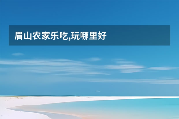 眉山农家乐吃,玩哪里好