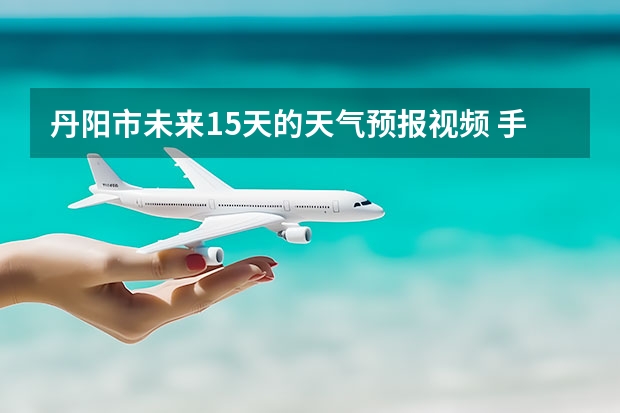 丹阳市未来15天的天气预报视频 手机的天气预报不准