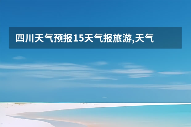 四川天气预报15天气报旅游,天气 四川 青海天气预报一周青海天气预报一周7天