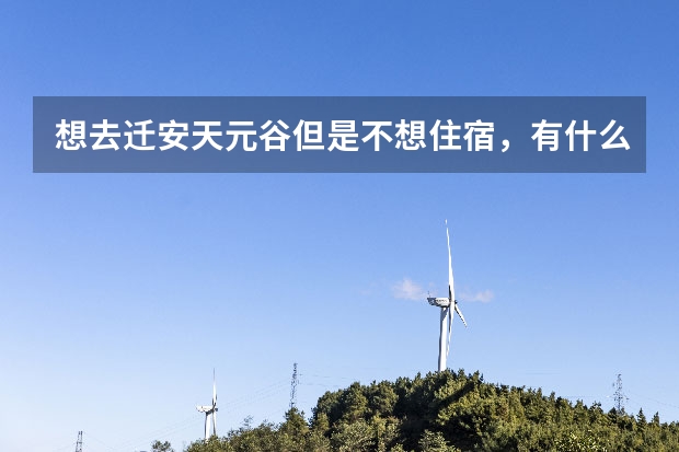 想去迁安天元谷但是不想住宿，有什么法子吗？