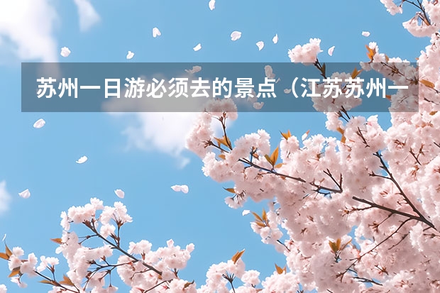 苏州一日游必须去的景点（江苏苏州一日游攻略）